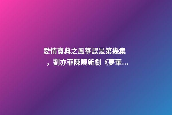 愛情寶典之風箏誤是第幾集，劉亦菲陳曉新劇《夢華錄》殺青-第1張-觀點-玄機派